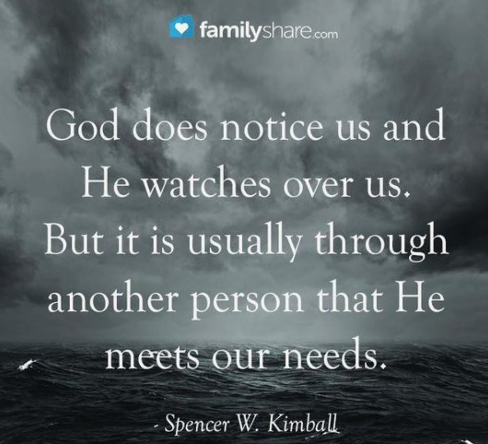 "God does notice us and He watches over us. But it is usually through another person that He meets our needs." President Spencer W. Kimball